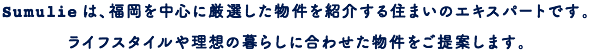 Sumulieは、福岡を中心に厳選した物件を紹介する住まいのエキスパートです。ライフスタイルや理想の暮らしに合わせた物件をご提案します。